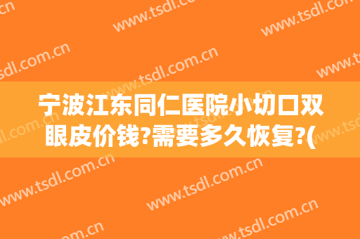 宁波江东同仁医院小切口双眼皮价钱?需要多久恢复?(宁波第一医院割双眼皮)