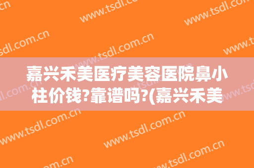 嘉兴禾美医疗美容医院鼻小柱价钱?靠谱吗?(嘉兴禾美整形医院正规吗)