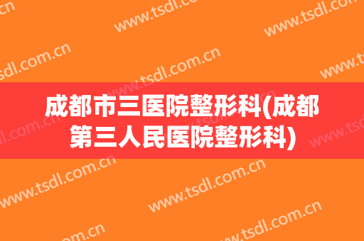 成都市三医院整形科(成都第三人民医院整形科)
