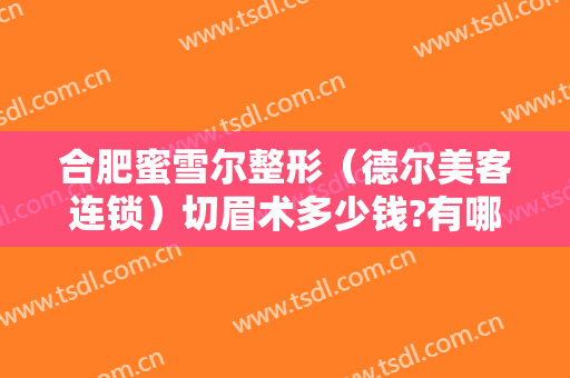 合肥蜜雪尔整形（德尔美客连锁）切眉术多少钱?有哪些优势?