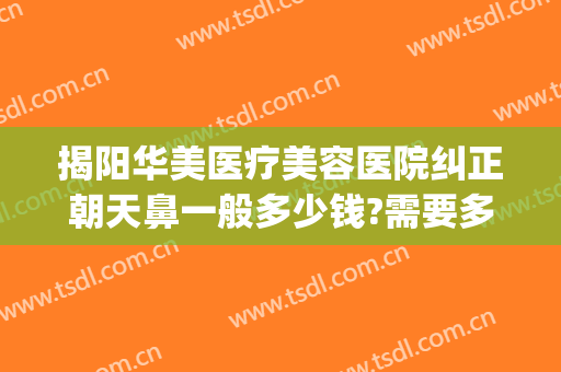 揭阳华美医疗美容医院纠正朝天鼻一般多少钱?需要多久恢复?(揭阳华美整形美容医院)
