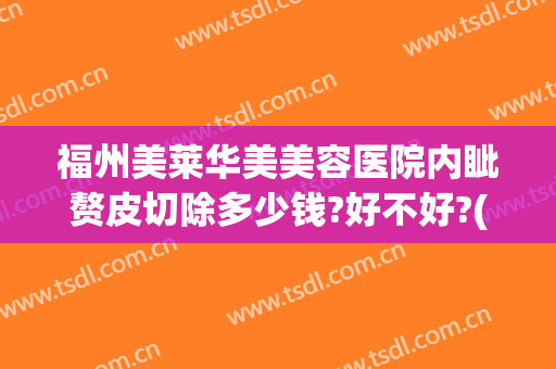 福州美莱华美美容医院内眦赘皮切除多少钱?好不好?(福州美莱华美整形医院地址)