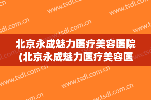北京永成魅力医疗美容医院(北京永成魅力医疗美容医院怎么样)