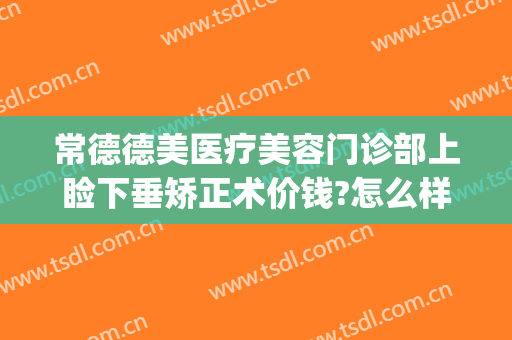 常德德美医疗美容门诊部上睑下垂矫正术价钱?怎么样?(常德德美整形医院)