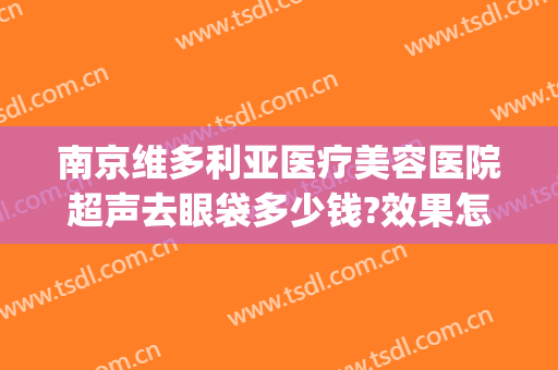 南京维多利亚医疗美容医院超声去眼袋多少钱?效果怎么样?(南京维多利亚美容医院正规吗)