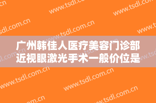 广州韩佳人医疗美容门诊部近视眼激光手术一般价位是多少钱?贵不贵?