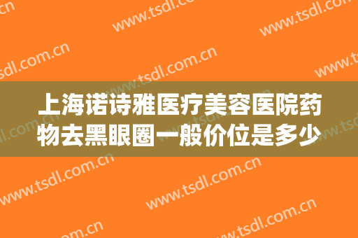 上海诺诗雅医疗美容医院药物去黑眼圈一般价位是多少?靠谱吗?(医美去黑眼圈大概价位)