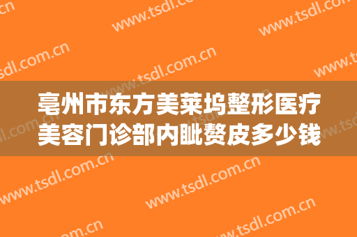 亳州市东方美莱坞整形医疗美容门诊部内眦赘皮多少钱?好不好?(亳州莱美美整形怎么样?)