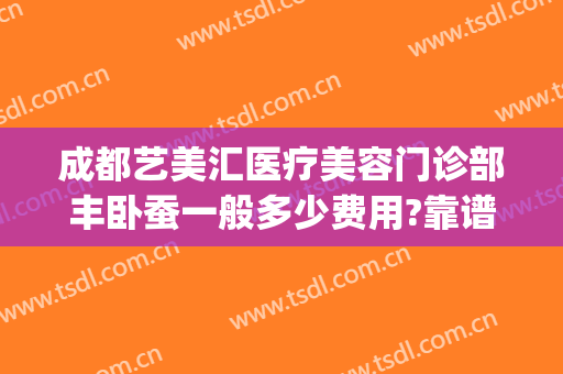 成都艺美汇医疗美容门诊部丰卧蚕一般多少费用?靠谱吗?(成都艺美汇医疗美容地址)