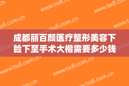 成都丽百颜医疗整形美容下睑下至手术大楷需要多少钱?有哪些优势?(成都做上睑下垂比较好的医院)