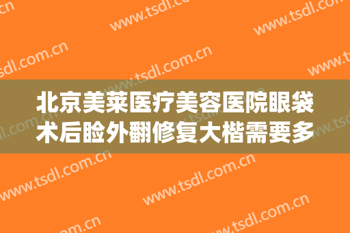 北京美莱医疗美容医院眼袋术后睑外翻修复大楷需要多少钱?怎么样?(美莱眼袋手术多少钱)
