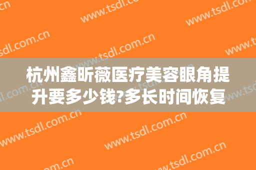 杭州鑫昕薇医疗美容眼角提升要多少钱?多长时间恢复?(鑫昕薇整形)