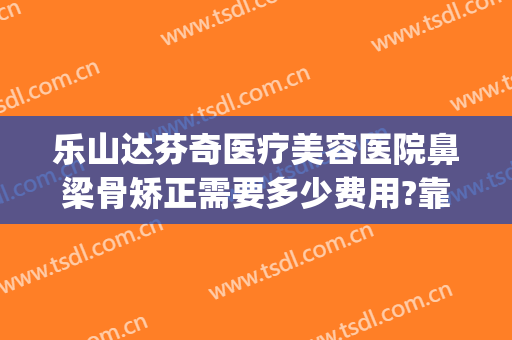 乐山达芬奇医疗美容医院鼻梁骨矫正需要多少费用?靠谱吗?(隆鼻梁费用)