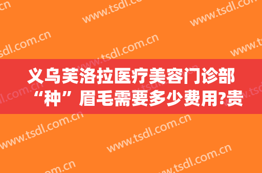 义乌芙洛拉医疗美容门诊部“种”眉毛需要多少费用?贵不贵?(义乌芙洛拉整形医院)