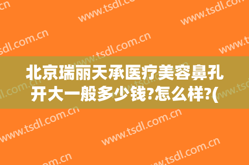 北京瑞丽天承医疗美容鼻孔开大一般多少钱?怎么样?(北京瑞丽天承是正规医院吗)