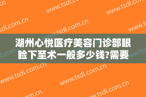 湖州心悦医疗美容门诊部眼睑下至术一般多少钱?需要多久恢复?