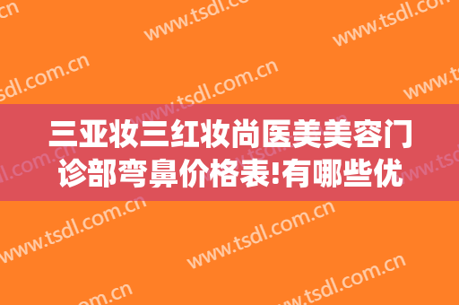 三亚妆三红妆尚医美美容门诊部弯鼻价格表!有哪些优势?(三亚红妆整形医院)