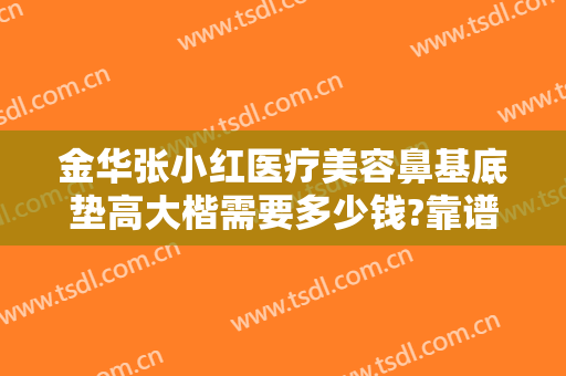 金华张小红医疗美容鼻基底垫高大楷需要多少钱?靠谱吗?