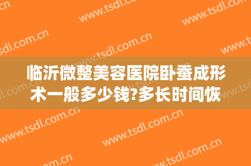 临沂微整美容医院卧蚕成形术一般多少钱?多长时间恢复?(整容卧蚕眼多少钱)