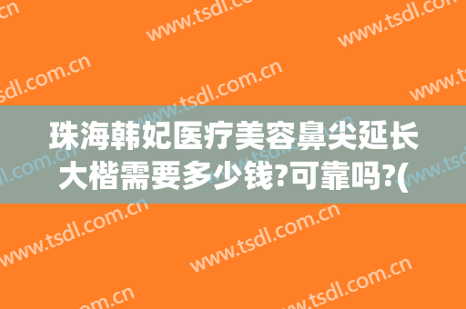 珠海韩妃医疗美容鼻尖延长大楷需要多少钱?可靠吗?(广州韩妃隆鼻多少钱)