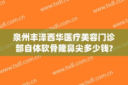 泉州丰泽西华医疗美容门诊部自体软骨隆鼻尖多少钱?多长时间恢复?(泉州假体隆鼻要多少钱)