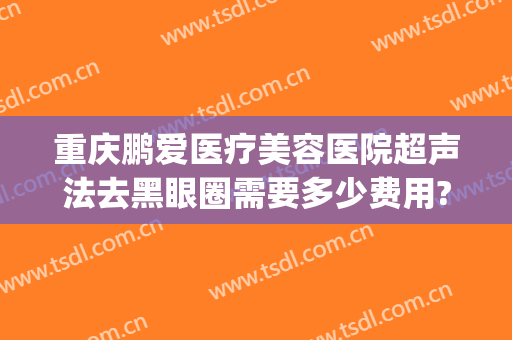 重庆鹏爱医疗美容医院超声法去黑眼圈需要多少费用?可靠吗?(重庆鹏爱整形美容医院)