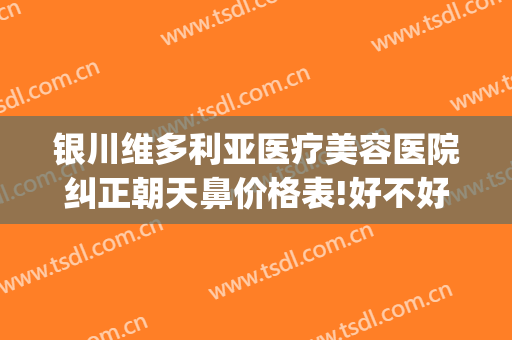 银川维多利亚医疗美容医院纠正朝天鼻价格表!好不好?(银川市维多利亚医疗美容医院)