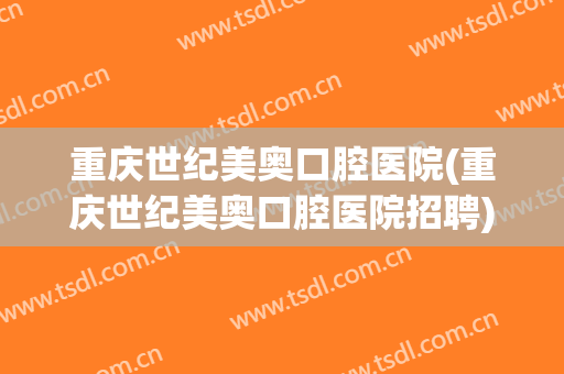 重庆世纪美奥口腔医院(重庆世纪美奥口腔医院招聘)