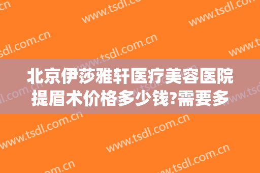 北京伊莎雅轩医疗美容医院提眉术价格多少钱?需要多久恢复?(美容界提眉价格一般多少)