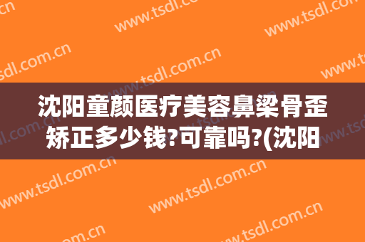 沈阳童颜医疗美容鼻梁骨歪矫正多少钱?可靠吗?(沈阳童颜医美怎么样)