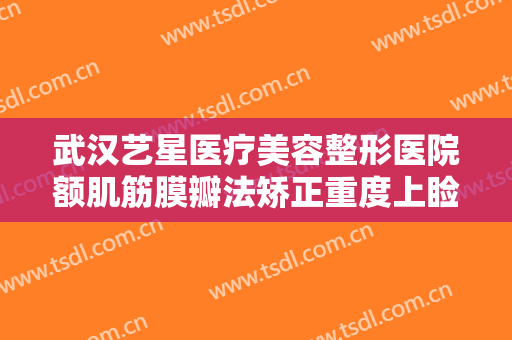 武汉艺星医疗美容整形医院额肌筋膜瓣法矫正重度上睑下垂价格表!怎么样?