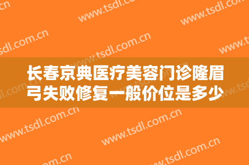 长春京典医疗美容门诊隆眉弓失败修复一般价位是多少?多长时间恢复?