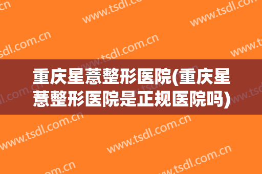 重庆星薏整形医院(重庆星薏整形医院是正规医院吗)