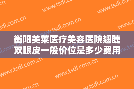 衡阳美莱医疗美容医院翘睫双眼皮一般价位是多少费用?多长时间恢复?