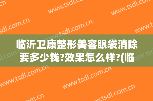 临沂卫康整形美容眼袋消除要多少钱?效果怎么样?(临沂祛皱多少钱来卫康留下光彩)