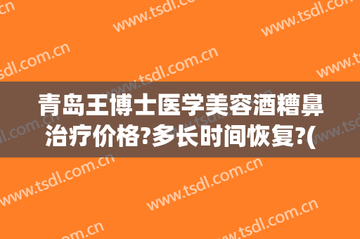 青岛王博士医学美容酒糟鼻治疗价格?多长时间恢复?(青岛王博士医学美容有限公司)