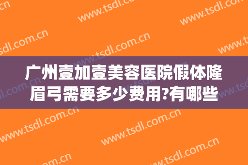 广州壹加壹美容医院假体隆眉弓需要多少费用?有哪些优势?(壹美整形医院好不好)