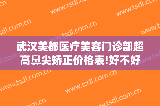 武汉美都医疗美容门诊部超高鼻尖矫正价格表!好不好?(武汉美莱眼部整形医生)