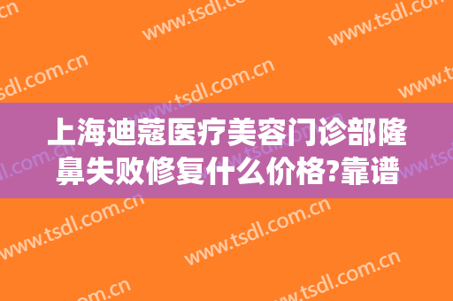 上海迪蔻医疗美容门诊部隆鼻失败修复什么价格?靠谱吗?(上海隆鼻失败修复哪家医院好)