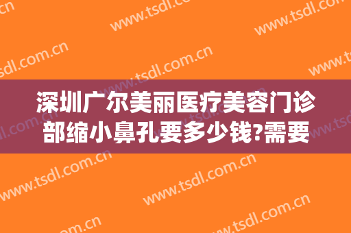 深圳广尔美丽医疗美容门诊部缩小鼻孔要多少钱?需要多久恢复?(深圳广尔美丽整形医院地址)