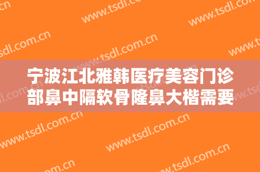 宁波江北雅韩医疗美容门诊部鼻中隔软骨隆鼻大楷需要多少费用?需要多久恢复?