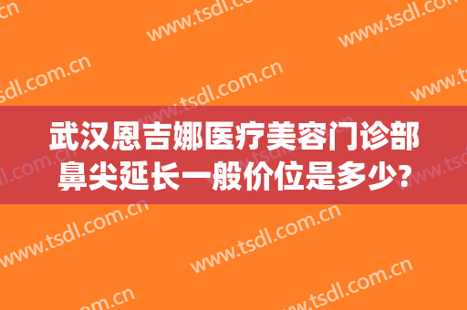 武汉恩吉娜医疗美容门诊部鼻尖延长一般价位是多少?贵不贵?(武汉恩吉娜医疗美容医院怎么样)