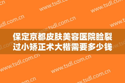 保定京都皮肤美容医院睑裂过小矫正术大楷需要多少钱?可靠吗?