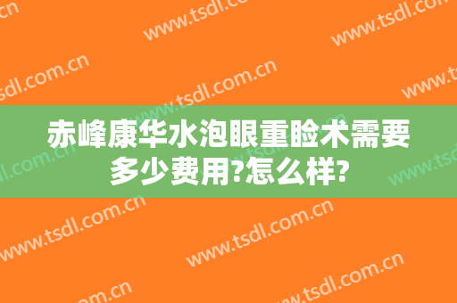 赤峰康华水泡眼重睑术需要多少费用?怎么样?