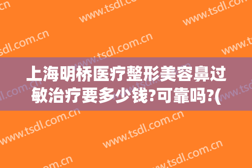 上海明桥医疗整形美容鼻过敏治疗要多少钱?可靠吗?(上海眼部整形三甲医院)