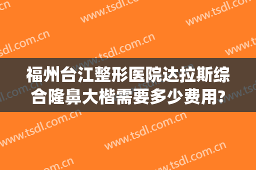 福州台江整形医院达拉斯综合隆鼻大楷需要多少费用?好不好?(达拉斯隆鼻怎么样)