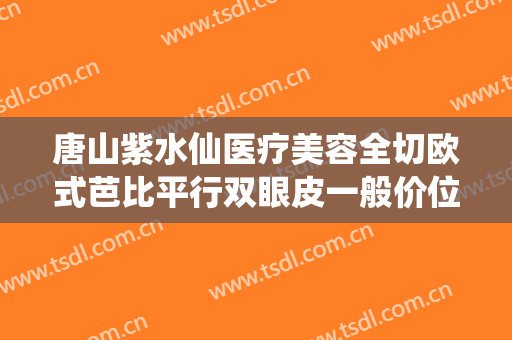 唐山紫水仙医疗美容全切欧式芭比平行双眼皮一般价位是多少费用?靠谱吗?