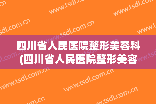 四川省人民医院整形美容科(四川省人民医院整形美容科的价钱表)