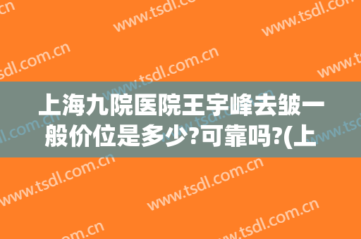 上海九院医院王宇峰去皱一般价位是多少?可靠吗?(上海九院除皱价格)