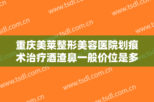 重庆美莱整形美容医院划痕术治疗酒渣鼻一般价位是多少钱?多长时间恢复?